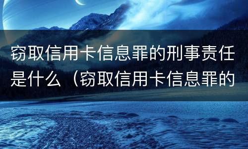 窃取信用卡信息罪的刑事责任是什么（窃取信用卡信息罪的刑事责任是什么案件）