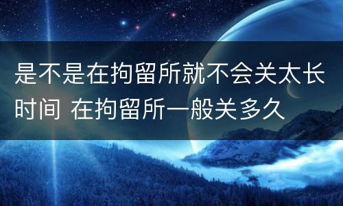 是不是在拘留所就不会关太长时间 在拘留所一般关多久