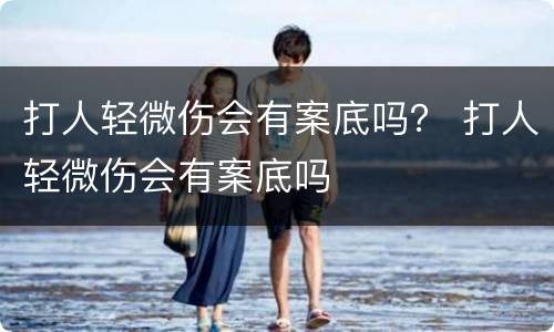 打人轻微伤会有案底吗？ 打人轻微伤会有案底吗