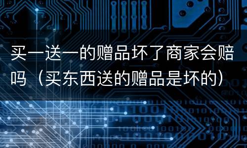 买一送一的赠品坏了商家会赔吗（买东西送的赠品是坏的）
