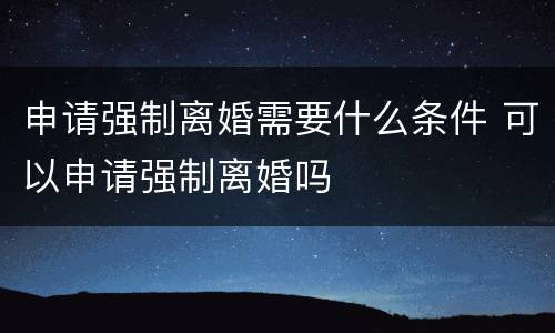 申请强制离婚需要什么条件 可以申请强制离婚吗