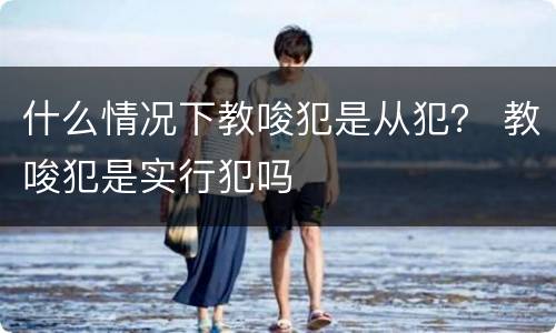 什么情况下教唆犯是从犯？ 教唆犯是实行犯吗