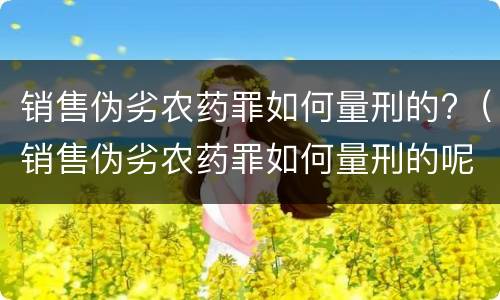 销售伪劣农药罪如何量刑的?（销售伪劣农药罪如何量刑的呢）