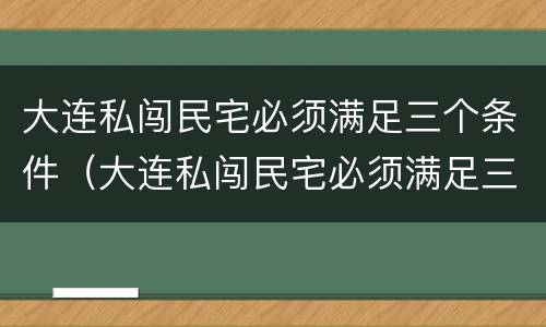 大连私闯民宅必须满足三个条件（大连私闯民宅必须满足三个条件嘛）