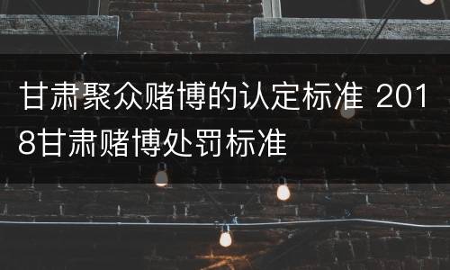 甘肃聚众赌博的认定标准 2018甘肃赌博处罚标准