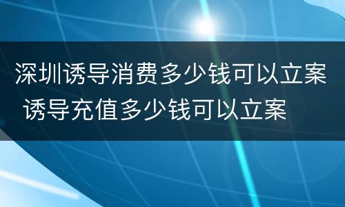 深圳诱导消费多少钱可以立案 诱导充值多少钱可以立案