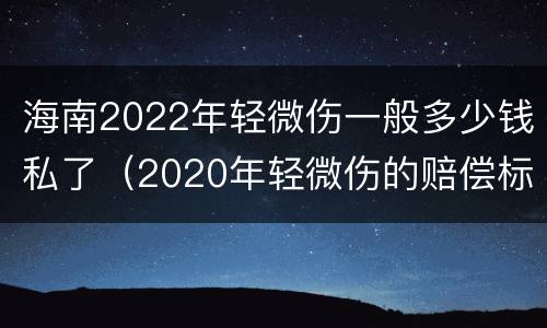 海南2022年轻微伤一般多少钱私了（2020年轻微伤的赔偿标准）
