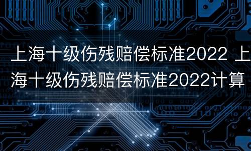 上海十级伤残赔偿标准2022 上海十级伤残赔偿标准2022计算