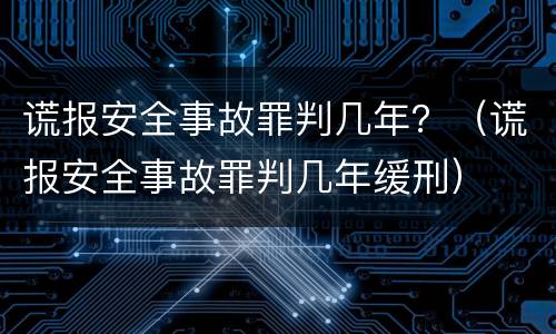 谎报安全事故罪判几年？（谎报安全事故罪判几年缓刑）