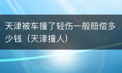 天津被车撞了轻伤一般赔偿多少钱（天津撞人）