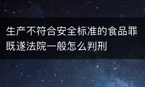 生产不符合安全标准的食品罪既遂法院一般怎么判刑