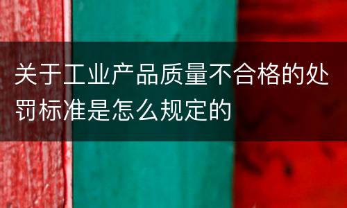 关于工业产品质量不合格的处罚标准是怎么规定的