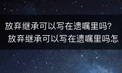 放弃继承可以写在遗嘱里吗？ 放弃继承可以写在遗嘱里吗怎么写