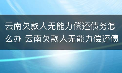云南欠款人无能力偿还债务怎么办 云南欠款人无能力偿还债务怎么办手续