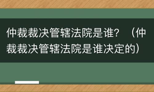 仲裁裁决管辖法院是谁？（仲裁裁决管辖法院是谁决定的）