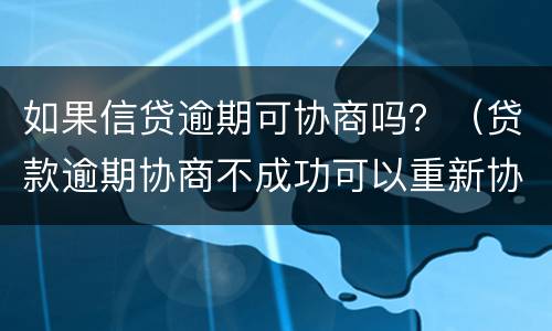 如果信贷逾期可协商吗？（贷款逾期协商不成功可以重新协商吗）