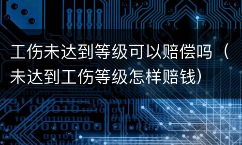 工伤未达到等级可以赔偿吗（未达到工伤等级怎样赔钱）