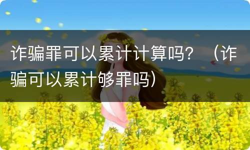 诈骗罪可以累计计算吗？（诈骗可以累计够罪吗）