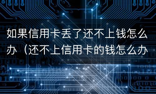 如果信用卡丢了还不上钱怎么办（还不上信用卡的钱怎么办）