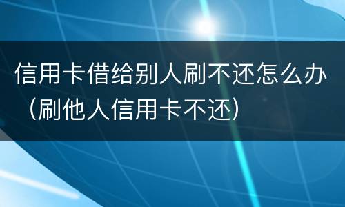 信用卡借给别人刷不还怎么办（刷他人信用卡不还）