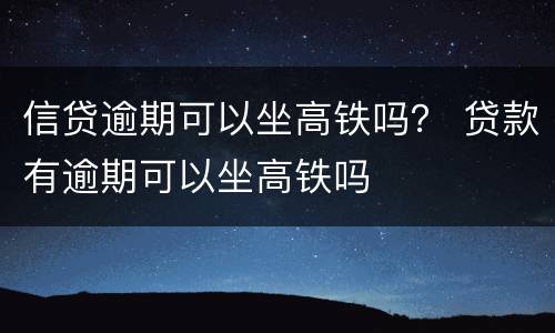信贷逾期可以坐高铁吗？ 贷款有逾期可以坐高铁吗