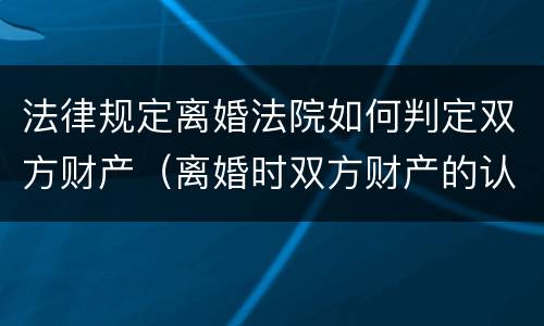 法律规定离婚法院如何判定双方财产（离婚时双方财产的认定）