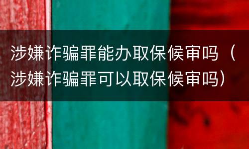 涉嫌诈骗罪能办取保候审吗（涉嫌诈骗罪可以取保候审吗）