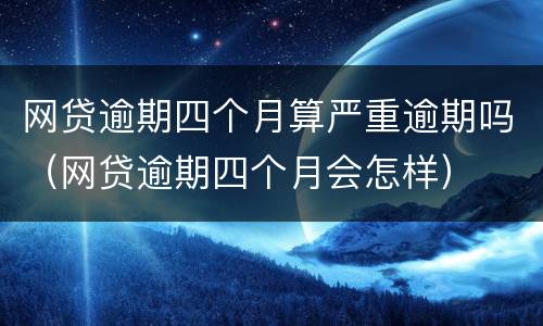 网贷逾期四个月算严重逾期吗（网贷逾期四个月会怎样）