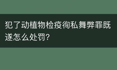 犯了动植物检疫徇私舞弊罪既遂怎么处罚？