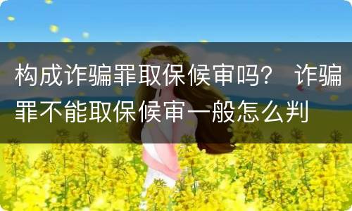 构成诈骗罪取保候审吗？ 诈骗罪不能取保候审一般怎么判