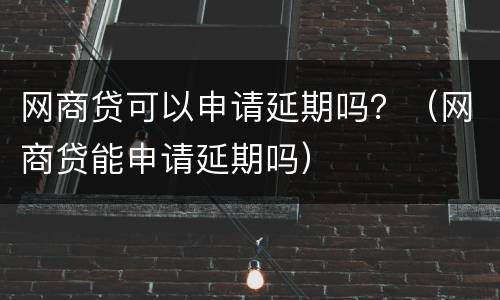 网商贷可以申请延期吗？（网商贷能申请延期吗）