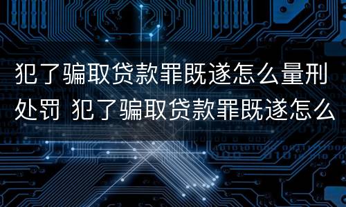 犯了骗取贷款罪既遂怎么量刑处罚 犯了骗取贷款罪既遂怎么量刑处罚依据