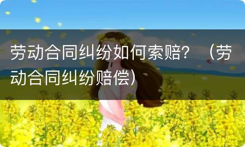 劳动合同纠纷如何索赔？（劳动合同纠纷赔偿）