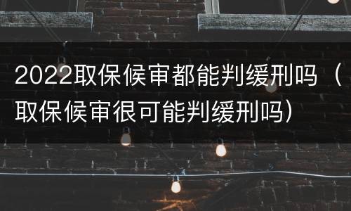 2022取保候审都能判缓刑吗（取保候审很可能判缓刑吗）