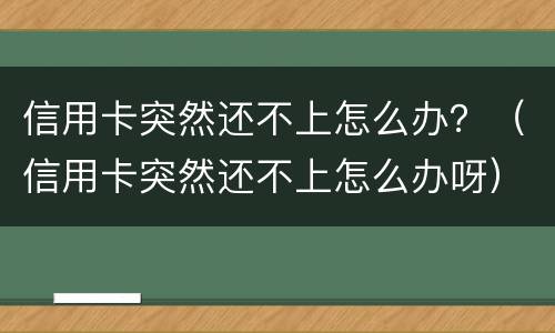信用卡突然还不上怎么办？（信用卡突然还不上怎么办呀）