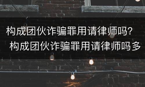构成团伙诈骗罪用请律师吗？ 构成团伙诈骗罪用请律师吗多少钱