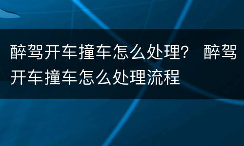 醉驾开车撞车怎么处理？ 醉驾开车撞车怎么处理流程