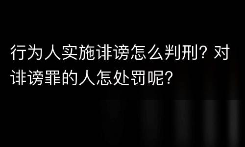 行为人实施诽谤怎么判刑? 对诽谤罪的人怎处罚呢?