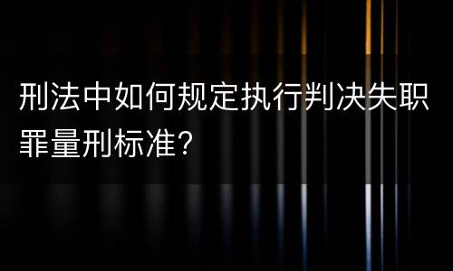 刑法中如何规定执行判决失职罪量刑标准?
