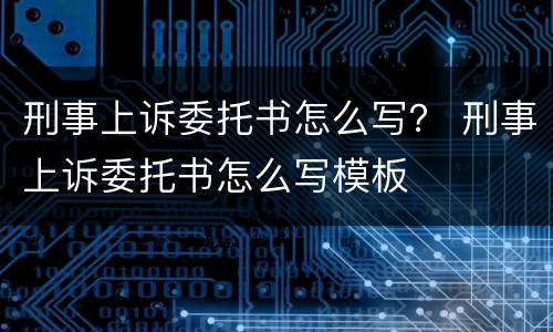 刑事上诉委托书怎么写？ 刑事上诉委托书怎么写模板