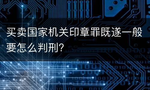 买卖国家机关印章罪既遂一般要怎么判刑?