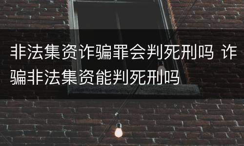非法集资诈骗罪会判死刑吗 诈骗非法集资能判死刑吗