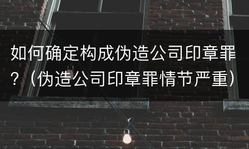 如何确定构成伪造公司印章罪?（伪造公司印章罪情节严重）