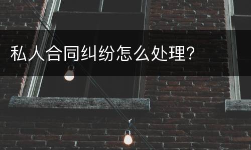 私人合同纠纷怎么处理?