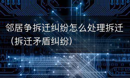邻居争拆迁纠纷怎么处理拆迁（拆迁矛盾纠纷）