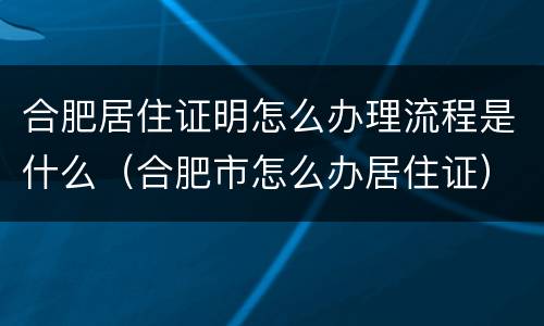 合肥居住证明怎么办理流程是什么（合肥市怎么办居住证）