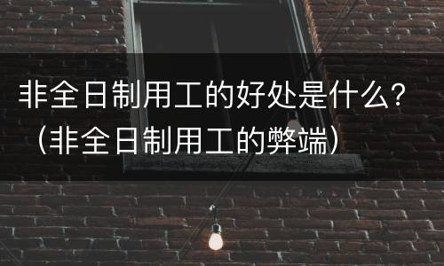 非全日制用工的好处是什么？（非全日制用工的弊端）