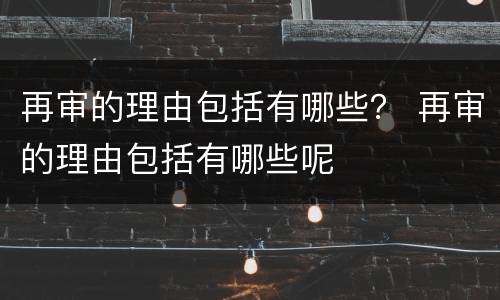 再审的理由包括有哪些？ 再审的理由包括有哪些呢