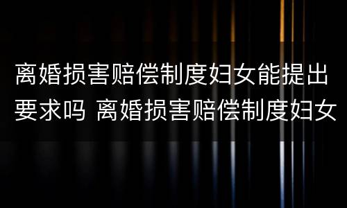 离婚损害赔偿制度妇女能提出要求吗 离婚损害赔偿制度妇女能提出要求吗怎么写