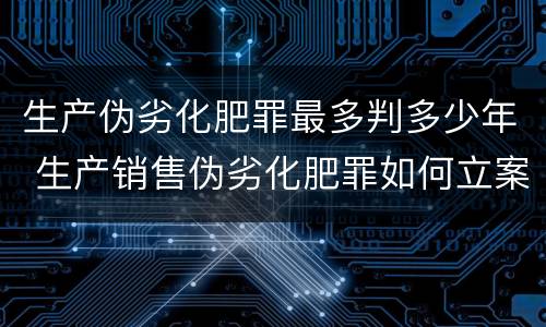 生产伪劣化肥罪最多判多少年 生产销售伪劣化肥罪如何立案